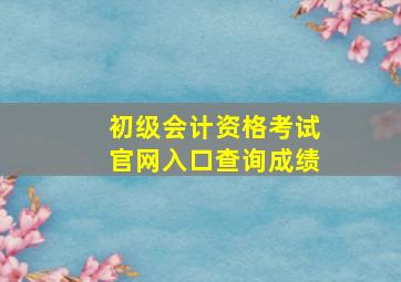 初级会计资格考试官网入口查询成绩