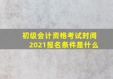 初级会计资格考试时间2021报名条件是什么