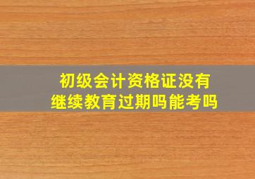 初级会计资格证没有继续教育过期吗能考吗