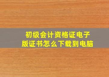 初级会计资格证电子版证书怎么下载到电脑