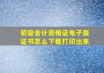 初级会计资格证电子版证书怎么下载打印出来