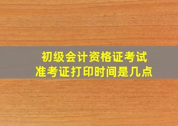 初级会计资格证考试准考证打印时间是几点