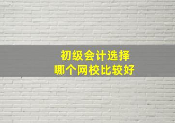 初级会计选择哪个网校比较好