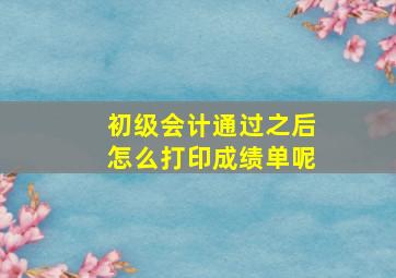 初级会计通过之后怎么打印成绩单呢