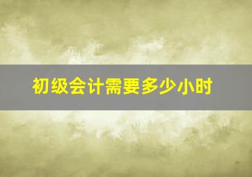 初级会计需要多少小时