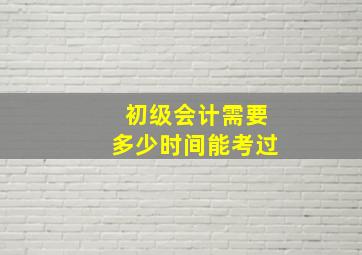 初级会计需要多少时间能考过