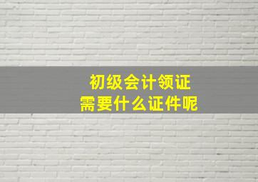 初级会计领证需要什么证件呢