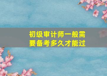 初级审计师一般需要备考多久才能过