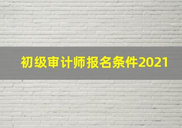 初级审计师报名条件2021