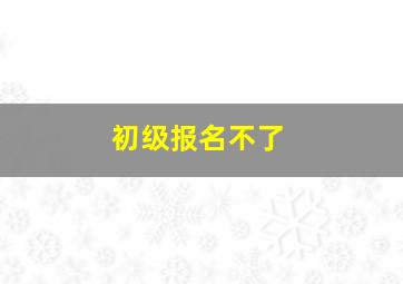 初级报名不了