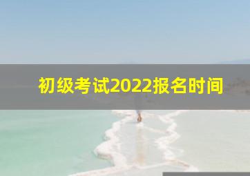 初级考试2022报名时间