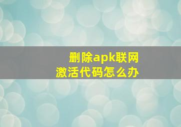 删除apk联网激活代码怎么办