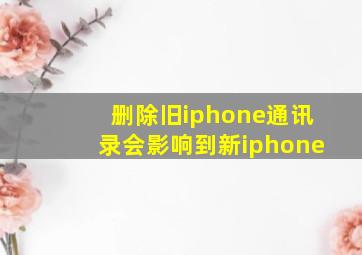 删除旧iphone通讯录会影响到新iphone