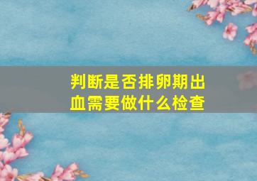 判断是否排卵期出血需要做什么检查