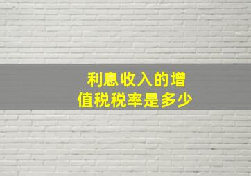 利息收入的增值税税率是多少