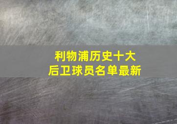 利物浦历史十大后卫球员名单最新