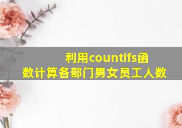 利用countifs函数计算各部门男女员工人数