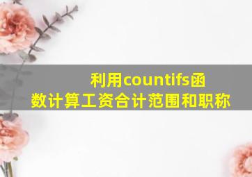 利用countifs函数计算工资合计范围和职称