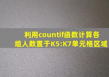 利用countif函数计算各组人数置于K5:K7单元格区域