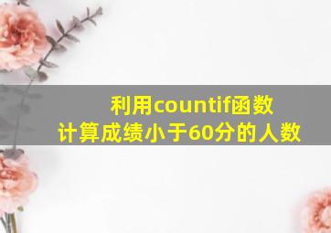 利用countif函数计算成绩小于60分的人数