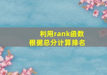 利用rank函数根据总分计算排名