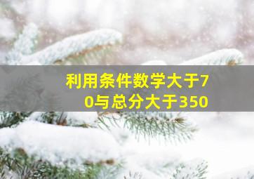 利用条件数学大于70与总分大于350