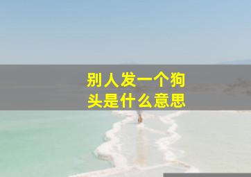 别人发一个狗头是什么意思