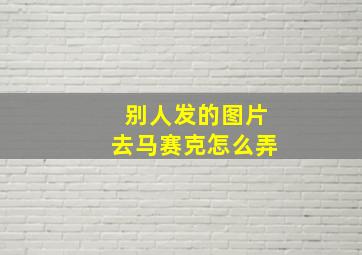 别人发的图片去马赛克怎么弄