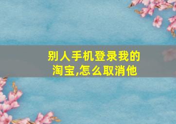 别人手机登录我的淘宝,怎么取消他