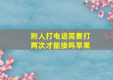 别人打电话需要打两次才能接吗苹果