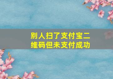 别人扫了支付宝二维码但未支付成功