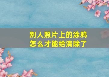 别人照片上的涂鸦怎么才能给清除了