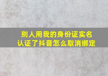 别人用我的身份证实名认证了抖音怎么取消绑定