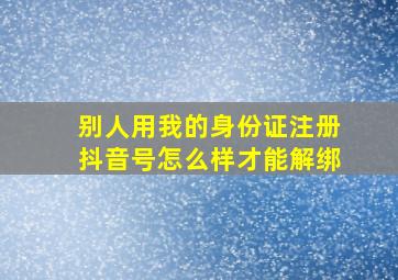 别人用我的身份证注册抖音号怎么样才能解绑