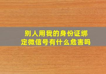 别人用我的身份证绑定微信号有什么危害吗