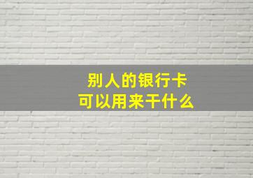 别人的银行卡可以用来干什么