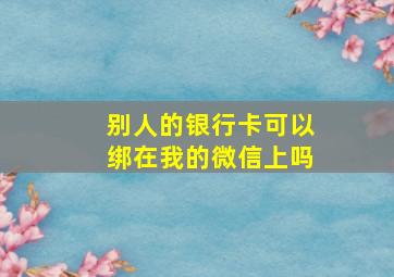 别人的银行卡可以绑在我的微信上吗