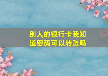 别人的银行卡我知道密码可以转账吗