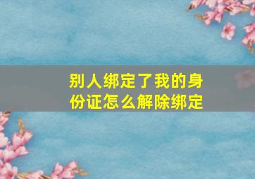 别人绑定了我的身份证怎么解除绑定