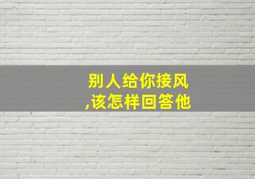 别人给你接风,该怎样回答他