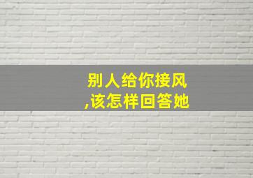 别人给你接风,该怎样回答她