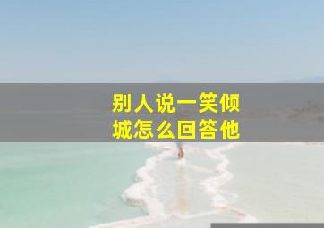 别人说一笑倾城怎么回答他