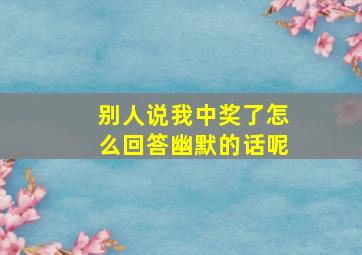 别人说我中奖了怎么回答幽默的话呢