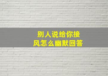 别人说给你接风怎么幽默回答