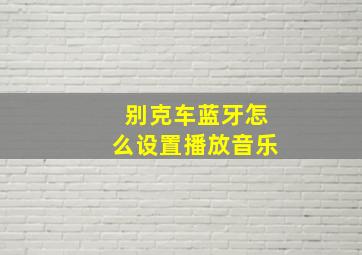 别克车蓝牙怎么设置播放音乐