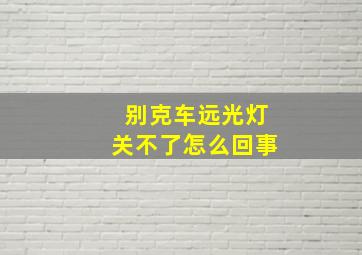 别克车远光灯关不了怎么回事