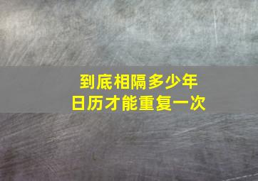 到底相隔多少年日历才能重复一次