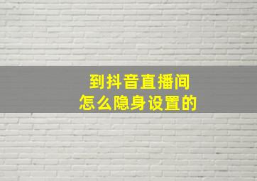 到抖音直播间怎么隐身设置的