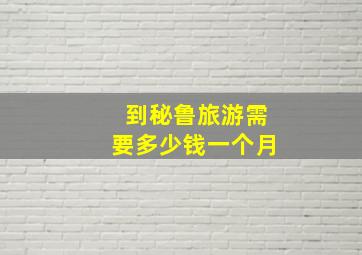 到秘鲁旅游需要多少钱一个月