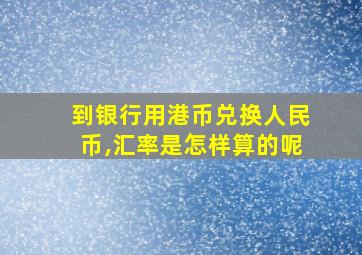 到银行用港币兑换人民币,汇率是怎样算的呢